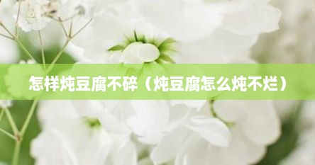 怎样炖豆腐不碎（炖豆腐怎么炖不烂）