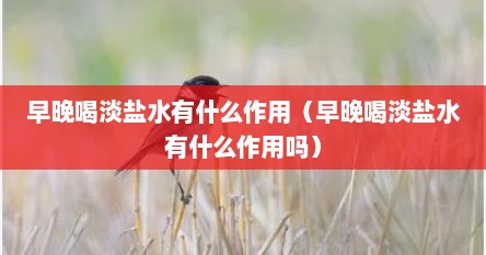 早晚喝淡盐水有什么作用（早晚喝淡盐水有什么作用吗）