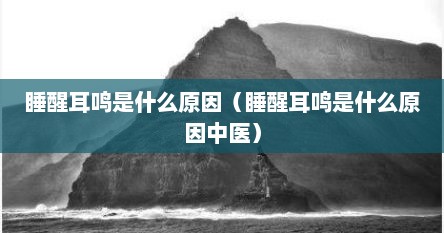 睡醒耳鸣是什么原因（睡醒耳鸣是什么原因中医）