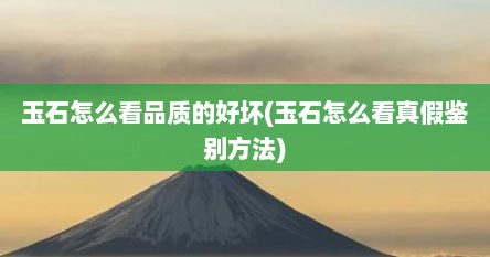 玉石怎么看品质的好坏(玉石怎么看真假鉴别方法)