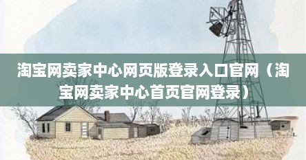 淘宝网卖家中心网页版登录入口官网（淘宝网卖家中心首页官网登录）