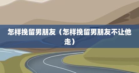 怎样挽留男朋友（怎样挽留男朋友不让他走）