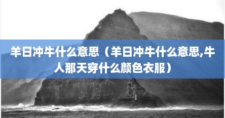 羊日冲牛什么意思（羊日冲牛什么意思,牛人那天穿什么颜色衣服）