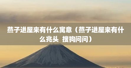 燕子进屋来有什么寓意（燕子进屋来有什么兆头  搜狗问问）