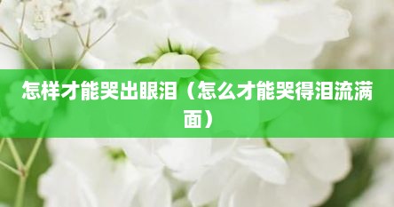 怎样才能哭出眼泪（怎么才能哭得泪流满面）
