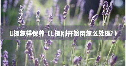 枮板怎样保养（跕板刚开始用怎么处理?）