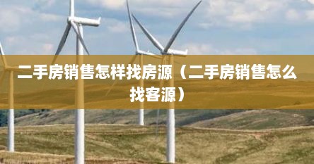 二手房销售怎样找房源（二手房销售怎么找客源）