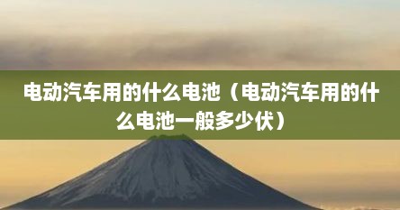 电动汽车用的什么电池（电动汽车用的什么电池一般多少伏）