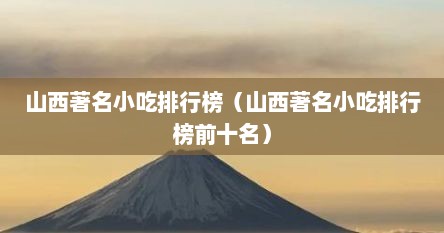 山西著名小吃排行榜（山西著名小吃排行榜前十名）
