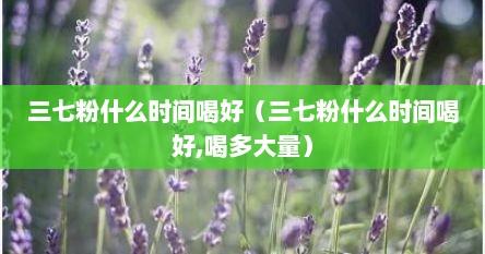 三七粉的功效喝三七粉最佳时间（三七粉什么时间喝好）