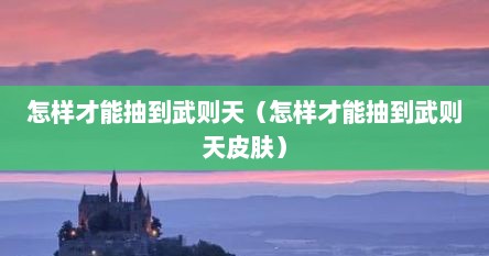 怎样才能抽到武则天(怎样才能抽到武则天皮肤)
