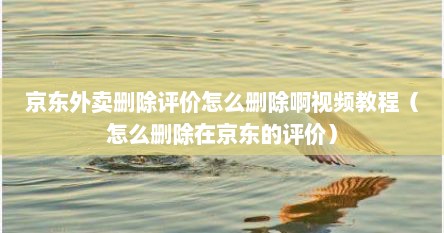 京东外卖删除评价怎么删除啊视频教程（怎么删除在京东的评价）