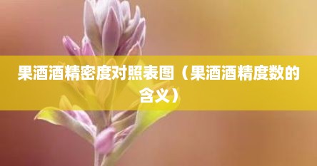 果酒酒精密度对照表图（果酒酒精度数的含义）