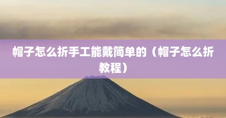 帽子怎么折手工能戴简单的（帽子怎么折教程）