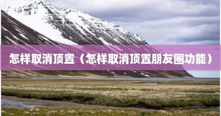 怎样取消顶置（怎样取消顶置朋友圈功能）