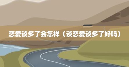 恋爱谈多了会怎样（谈恋爱谈多了好吗）