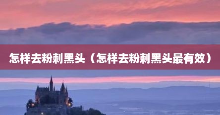 怎样去粉刺黑头（怎样去粉刺黑头最有效）