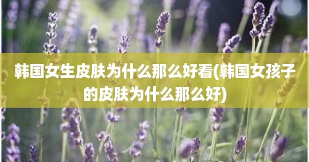 韩国女生皮肤为什么那么好看(韩国女孩子的皮肤为什么那么好)