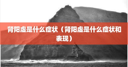 肾阳虚是什么症状（肾阳虚是什么症状和表现）