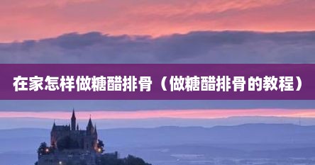 在家怎样做糖醋排骨（做糖醋排骨的教程）