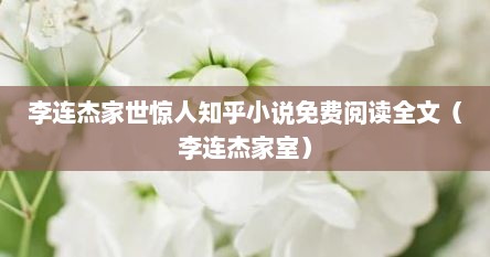 李连杰家世惊人知乎小说免费阅读全文（李连杰家室）