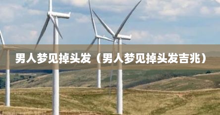 男人梦见掉头发（男人梦见掉头发吉兆）