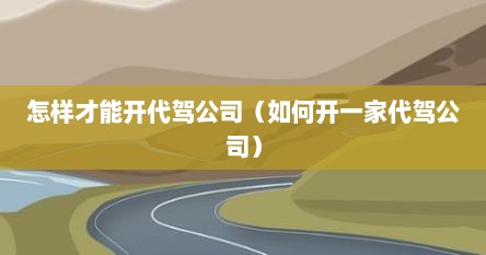 怎样才能开代驾公司（如何开一家代驾公司）