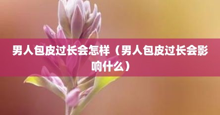 男人包皮过长会怎样（男人包皮过长会影响什么）