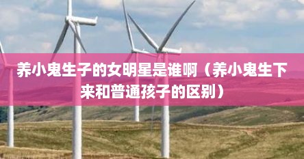 养小鬼生子的女明星是谁啊（养小鬼生下来和普通孩子的区别）