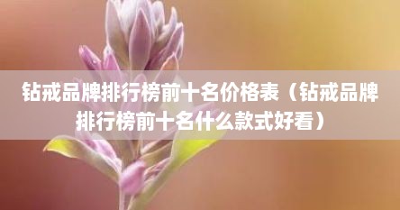 钻戒品牌排行榜前十名价格表(钻戒品牌排行榜前十名什么款式好看) 钻戒品牌排行榜前十名价格表(钻戒品牌排行榜前十名什么款式好看)