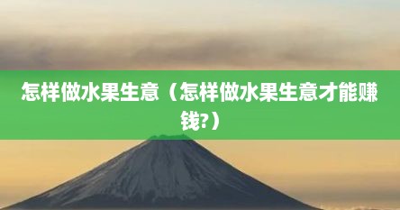 怎样做水果生意（怎样做水果生意才能赚钱?）