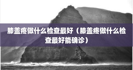 膝盖疼做什么检查最好（膝盖疼做什么检查最好能确诊）