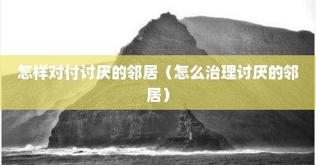 怎样对付讨厌的邻居（怎么治理讨厌的邻居）