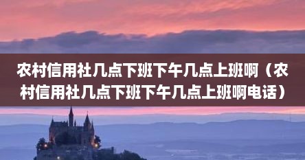 农村信用社几点下班下午几点上班啊（农村信用社几点下班下午几点上班啊电话）