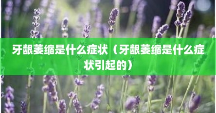 牙龈萎缩是什么症状（牙龈萎缩是什么症状引起的）