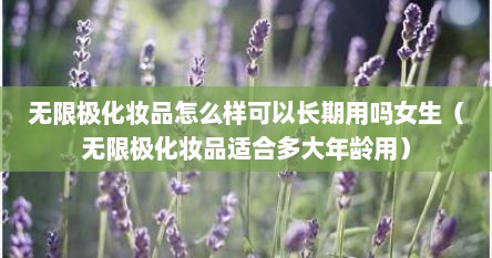 无限极化妆品怎么样可以长期用吗女生（无限极化妆品适合多大年龄用）