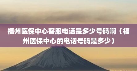 福州医保中心客服电话是多少号码啊（福州医保中心的电话号码是多少）