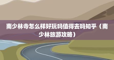 南少林寺怎么样好玩吗值得去吗知乎（南少林旅游攻略）