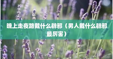 晚上走夜路戴什么辟邪（男人戴什么辟邪最厉害）