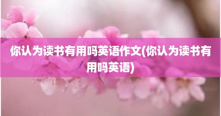 你认为读书有用吗英语作文(你认为读书有用吗英语)