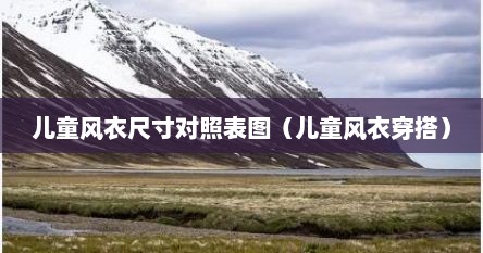 儿童风衣尺寸对照表图（儿童风衣穿搭）