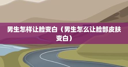 男生怎样让脸变白（男生怎么让脸部皮肤变白）