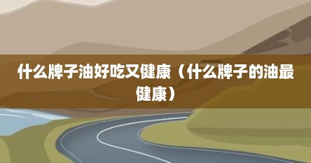 什么牌子油好吃又健康（什么牌子的油最健康）