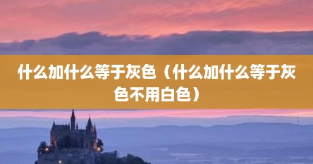 什么加什么等于灰色（什么加什么等于灰色不用白色）