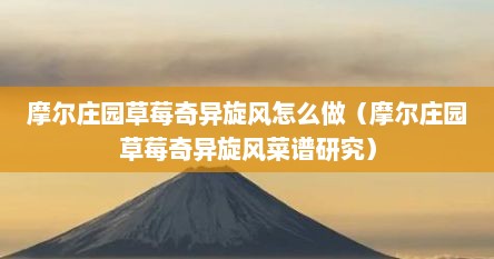摩尔庄园草莓奇异旋风怎么做（摩尔庄园草莓奇异旋风菜谱研究）