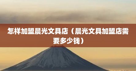 怎样加盟晨光文具店（晨光文具加盟店需要多少钱）