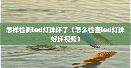 怎样检测led灯珠坏了（怎么检查led灯珠好坏视频）