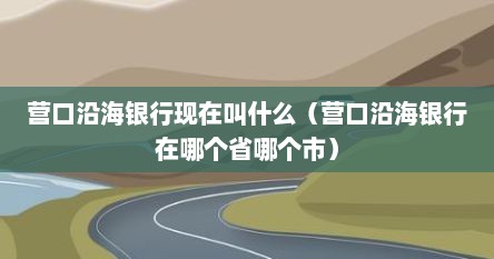 营口沿海银行现在叫什么（营口沿海银行在哪个省哪个市）