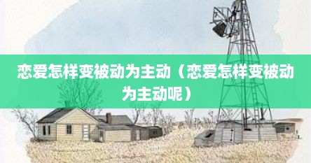 恋爱怎样变被动为主动（恋爱怎样变被动为主动呢）