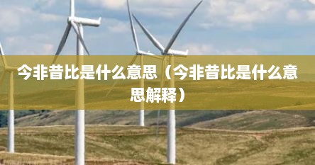 今非昔比是什么意思（今非昔比是什么意思解释）